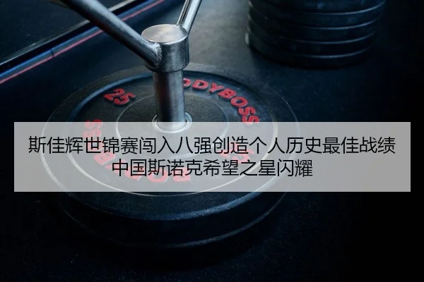 斯佳辉世锦赛闯入八强创造个人历史最佳战绩 中国斯诺克希望之星闪耀